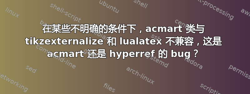 在某些不明确的条件下，acmart 类与 tikzexternalize 和 lualatex 不兼容，这是 acmart 还是 hyperref 的 bug？