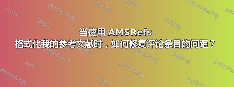 当使用 AMSRefs 格式化我的参考文献时，如何修复评论条目的间距？