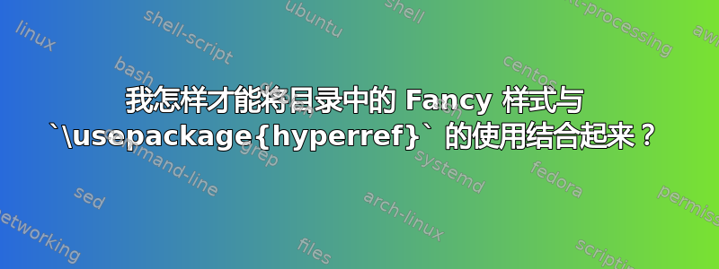 我怎样才能将目录中的 Fancy 样式与 `\usepackage{hyperref}` 的使用结合起来？