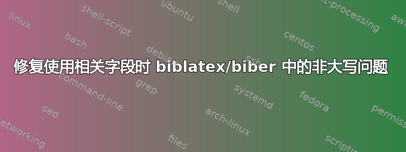 修复使用相关字段时 biblatex/biber 中的非大写问题