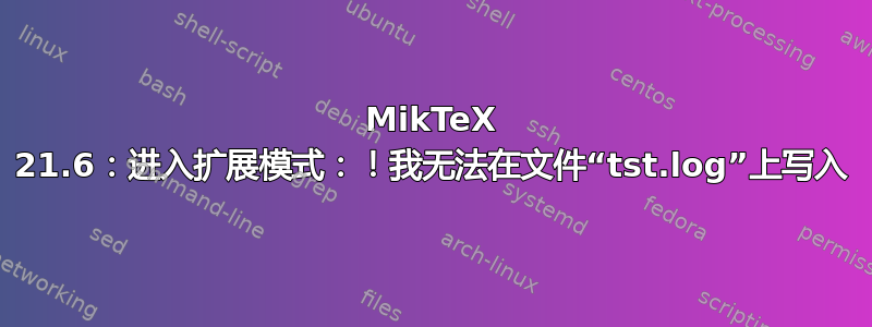 MikTeX 21.6：进入扩展模式：！我无法在文件“tst.log”上写入