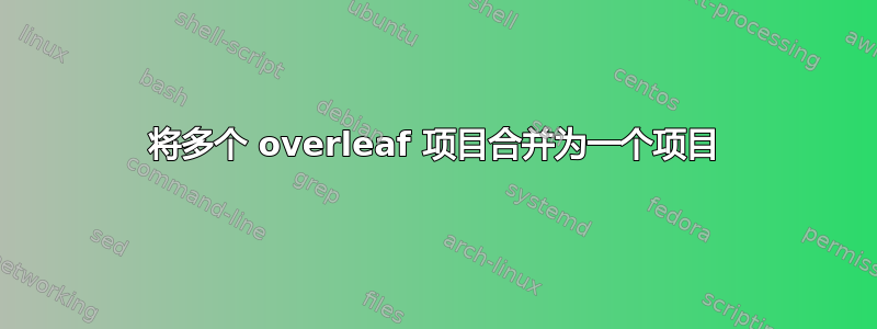 将多个 overleaf 项目合并为一个项目