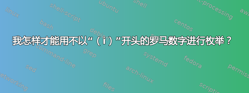 我怎样才能用不以“（i）”开头的罗马数字进行枚举？