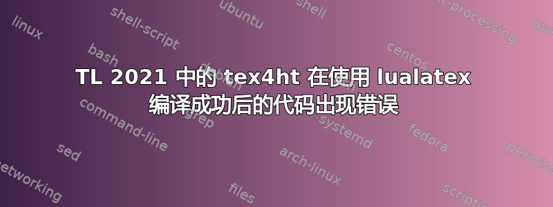 TL 2021 中的 tex4ht 在使用 lualatex 编译成功后的代码出现错误