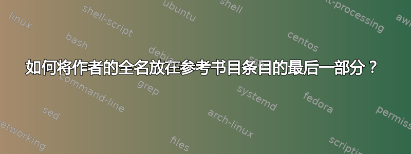 如何将作者的全名放在参考书目条目的最后一部分？