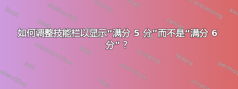 如何调整技能栏以显示“满分 5 分”而不是“满分 6 分”？