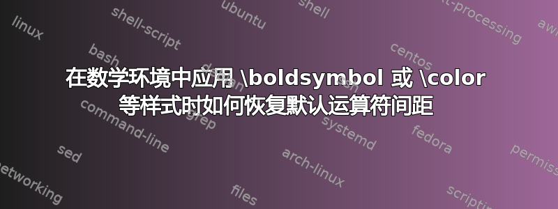 在数学环境中应用 \boldsymbol 或 \color 等样式时如何恢复默认运算符间距