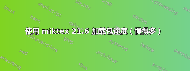 使用 miktex 21.6 加载包速度（慢得多）