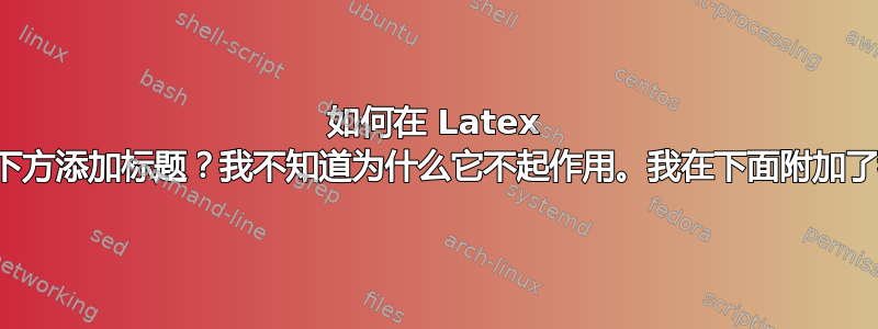 如何在 Latex 中在图片下方添加标题？我不知道为什么它不起作用。我在下面附加了我的文字