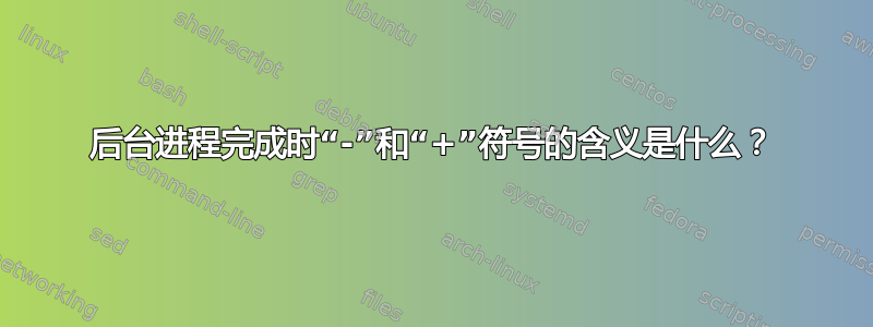 后台进程完成时“-”和“+”符号的含义是什么？