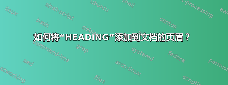 如何将“HEADING”添加到文档的页眉？