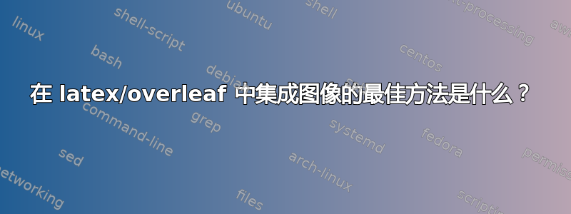 在 latex/overleaf 中集成图像的最佳方法是什么？