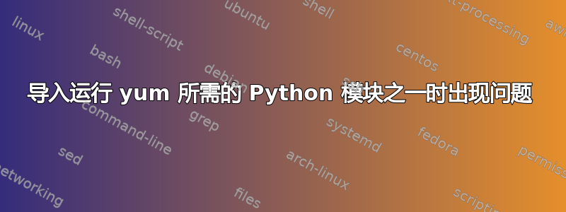 导入运行 yum 所需的 Python 模块之一时出现问题