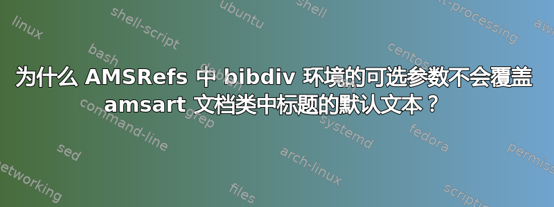 为什么 AMSRefs 中 bibdiv 环境的可选参数不会覆盖 amsart 文档类中标题的默认文本？