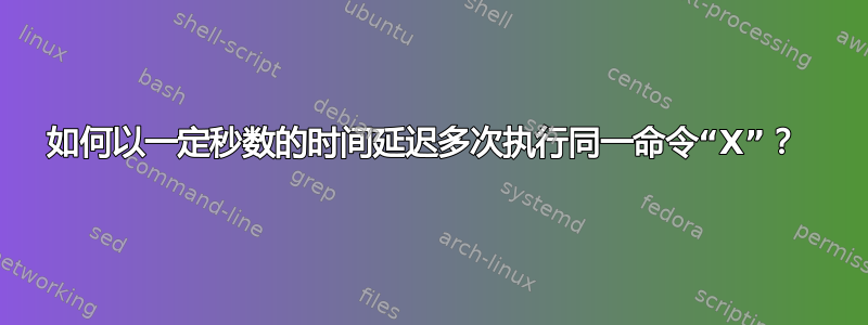 如何以一定秒数的时间延迟多次执行同一命令“X”？ 