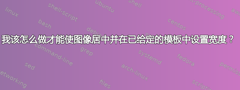 我该怎么做才能使图像居中并在已给定的模板中设置宽度？