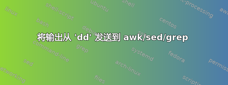 将输出从 'dd' 发送到 awk/sed/grep