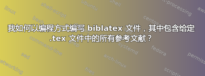 我如何以编程方式编写 biblatex 文件，其中包含给定 .tex 文件中的所有参考文献？