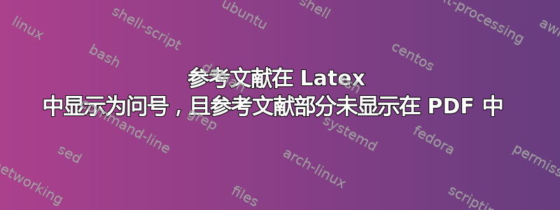 参考文献在 Latex 中显示为问号，且参考文献部分未显示在 PDF 中 