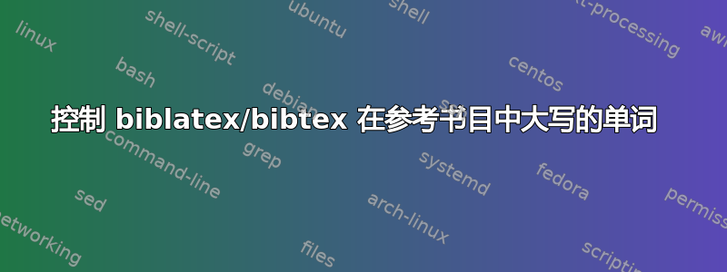 控制 biblatex/bibtex 在参考书目中大写的单词 