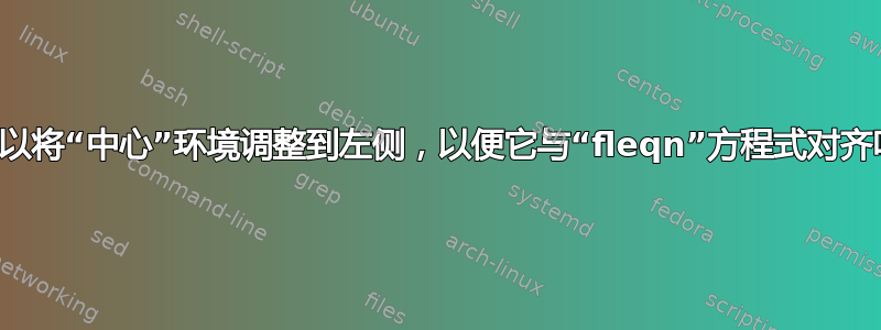 我可以将“中心”环境调整到左侧，以便它与“fleqn”方程式对齐吗？