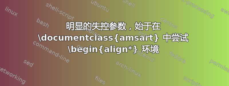 明显的失控参数，始于在 \documentclass{amsart} 中尝试 \begin{align*} 环境