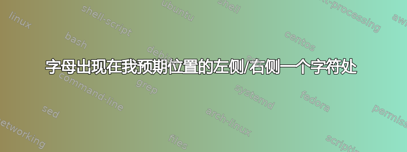 字母出现在我预期位置的左侧/右侧一个字符处