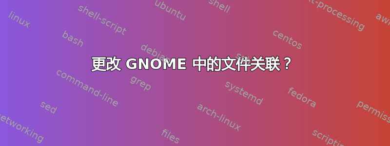 更改 GNOME 中的文件关联？