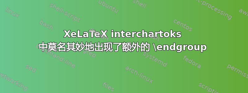 XeLaTeX interchartoks 中莫名其妙地出现了额外的 \endgroup