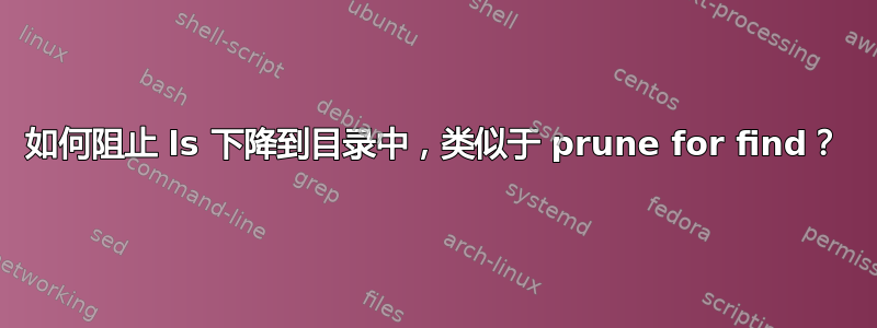 如何阻止 ls 下降到目录中，类似于 prune for find？