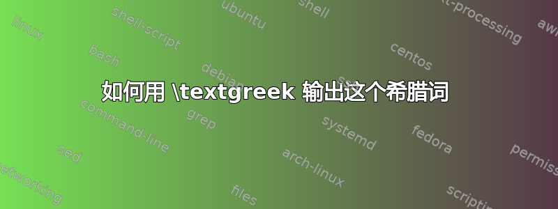 如何用 \textgreek 输出这个希腊词