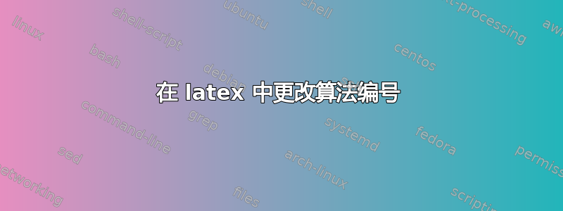 在 latex 中更改算法编号