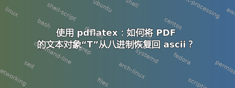 使用 pdflatex：如何将 PDF 的文本对象“T”从八进制恢复回 ascii？