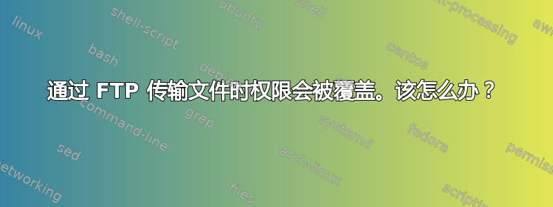 通过 FTP 传输文件时权限会被覆盖。该怎么办？