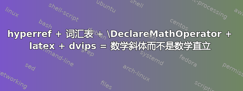 hyperref + 词汇表 + \DeclareMathOperator + latex + dvips = 数学斜体而不是数学直立