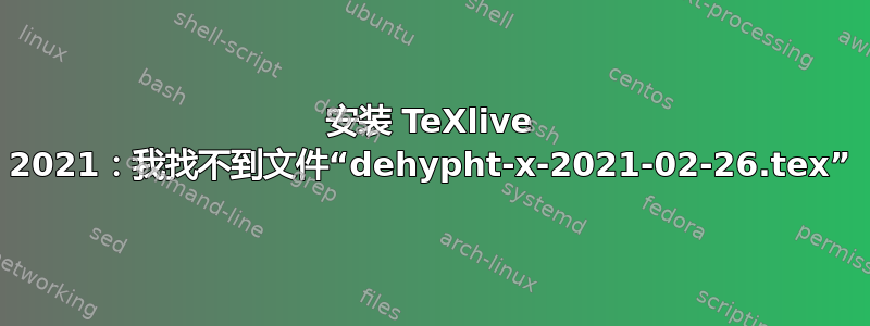 安装 TeXlive 2021：我找不到文件“dehypht-x-2021-02-26.tex”