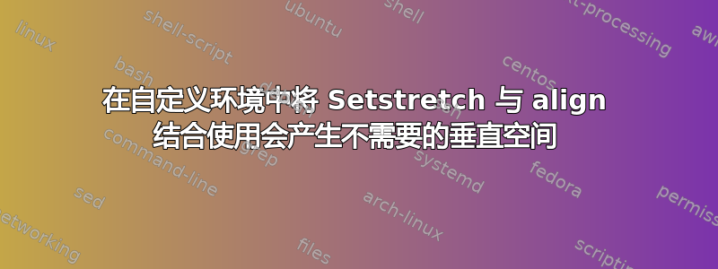 在自定义环境中将 Setstretch 与 align 结合使用会产生不需要的垂直空间