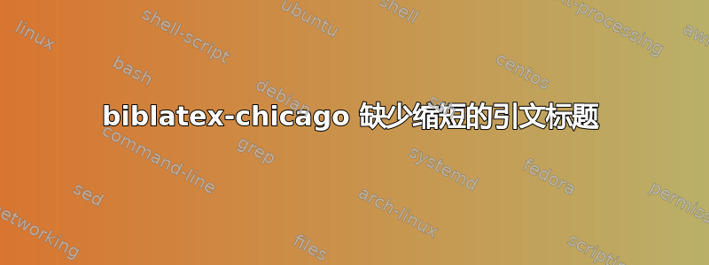 biblatex-chicago 缺少缩短的引文标题