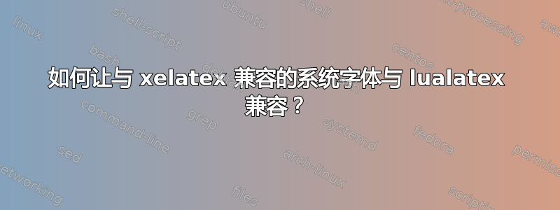 如何让与 xelatex 兼容的系统字体与 lualatex 兼容？