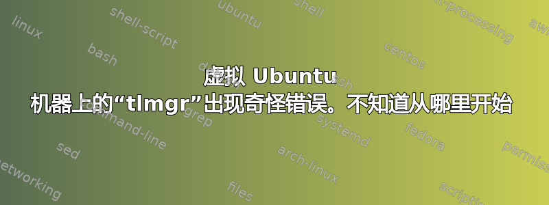 虚拟 Ubuntu 机器上的“tlmgr”出现奇怪错误。不知道从哪里开始