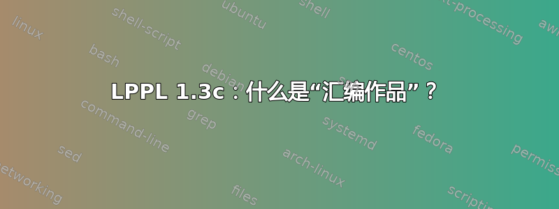 LPPL 1.3c：什么是“汇编作品”？