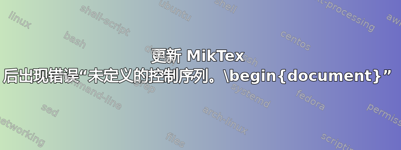 更新 MikTex 后出现错误“未定义的控制序列。\begin{document}”