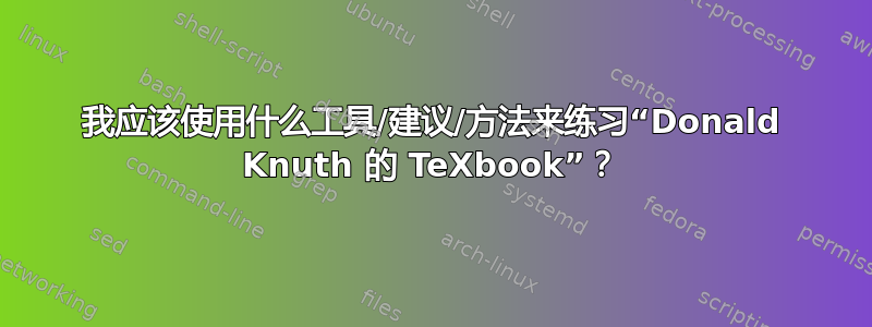 我应该使用什么工具/建议/方法来练习“Donald Knuth 的 TeXbook”？