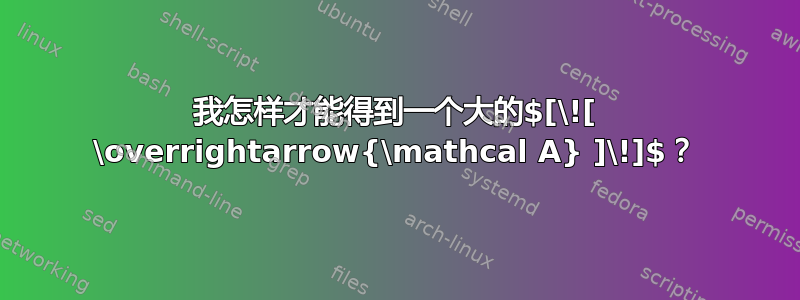 我怎样才能得到一个大的$[\![ \overrightarrow{\mathcal A} ]\!]$？