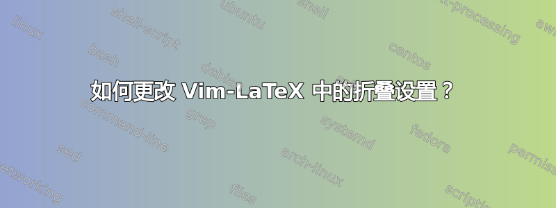 如何更改 Vim-LaTeX 中的折叠设置？