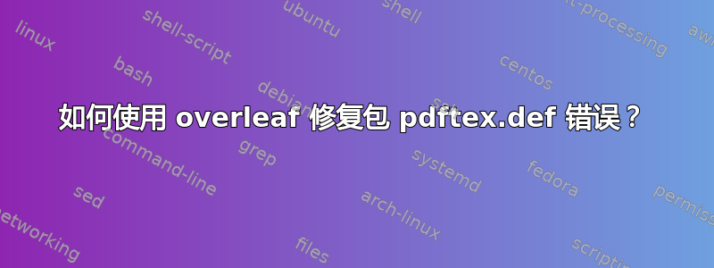 如何使用 overleaf 修复包 pdftex.def 错误？