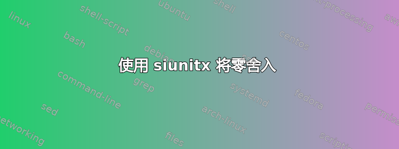 使用 siunitx 将零舍入