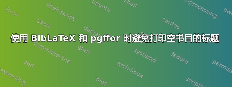 使用 BibLaTeX 和 pgffor 时避免打印空书目的标题