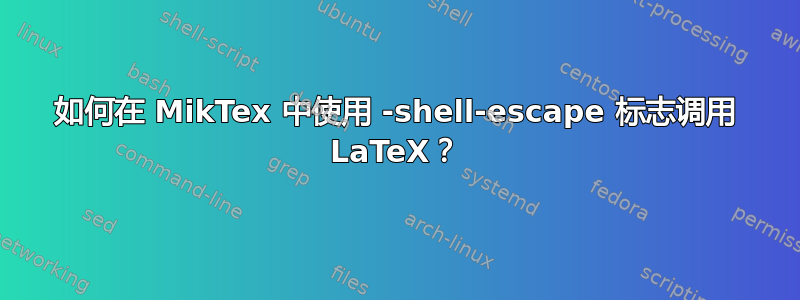 如何在 MikTex 中使用 -shell-escape 标志调用 LaTeX？