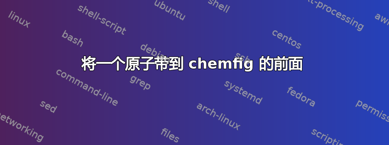 将一个原子带到 chemfig 的前面